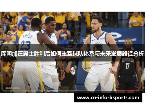 库明加在勇士胜利后如何重塑球队体系与未来发展路径分析