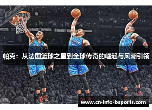 帕克:从法国篮球之星到全球传奇的崛起与风潮引领 帕克:从法国篮球之星到全球传奇的崛起与风潮引领