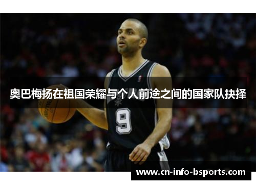 奥巴梅扬在祖国荣耀与个人前途之间的国家队抉择 奥巴梅扬在祖国荣耀与个人前途之间的国家队抉择