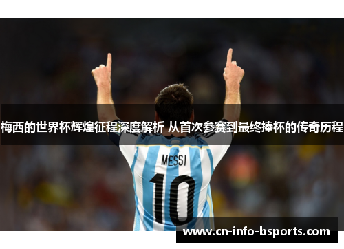 梅西的世界杯辉煌征程深度解析 从首次参赛到最终捧杯的传奇历程