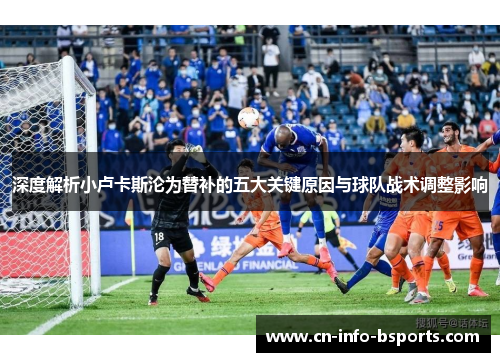 深度解析小卢卡斯沦为替补的五大关键原因与球队战术调整影响