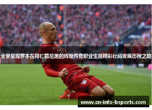 全景呈现罗本在拜仁慕尼黑的辉煌传奇职业生涯精彩壮阔发展历程之路 全景呈现罗本在拜仁慕尼黑的辉煌传奇职业生涯精彩壮阔发展历程之路