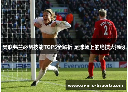 曼联弗兰必备技能TOP5全解析 足球场上的绝技大揭秘 曼联弗兰必备技能TOP5全解析 足球场上的绝技大揭秘