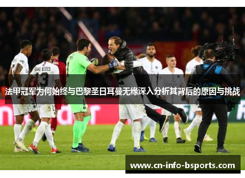 法甲冠军为何始终与巴黎圣日耳曼无缘深入分析其背后的原因与挑战 法甲冠军为何始终与巴黎圣日耳曼无缘深入分析其背后的原因与挑战