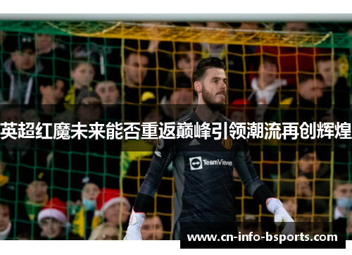 英超红魔未来能否重返巅峰引领潮流再创辉煌 英超红魔未来能否重返巅峰引领潮流再创辉煌
