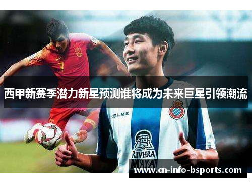 西甲新赛季潜力新星预测谁将成为未来巨星引领潮流