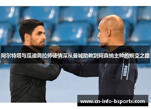 阿尔特塔与瓜迪奥拉师徒情深从曼城助教到阿森纳主帅的蜕变之路