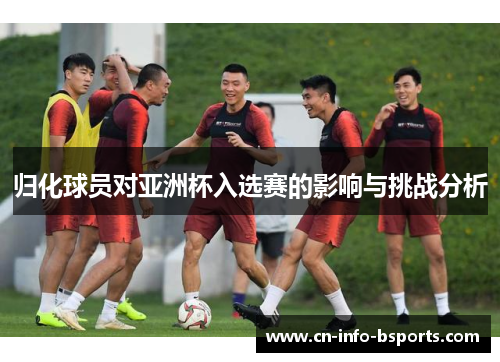 归化球员对亚洲杯入选赛的影响与挑战分析 归化球员对亚洲杯入选赛的影响与挑战分析