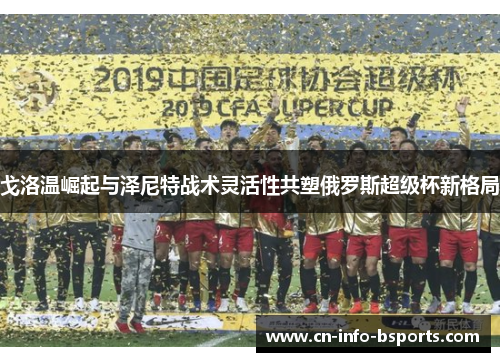 戈洛温崛起与泽尼特战术灵活性共塑俄罗斯超级杯新格局