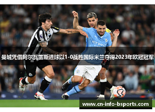 曼城凭借阿尔瓦雷斯进球以1-0战胜国际米兰夺得2023年欧冠冠军