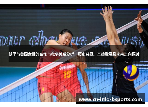 朗平与美国女排的合作与竞争关系分析:历史背景、互动发展及未来走向探讨 朗平与美国女排的合作与竞争关系分析:历史背景、互动发展及未来走向探讨