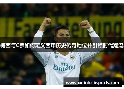 梅西与C罗如何定义西甲历史传奇地位并引领时代潮流 梅西与C罗如何定义西甲历史传奇地位并引领时代潮流