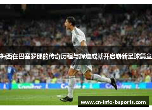 梅西在巴塞罗那的传奇历程与辉煌成就开启崭新足球篇章 梅西在巴塞罗那的传奇历程与辉煌成就开启崭新足球篇章