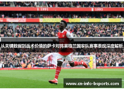 从关键数据到战术价值的萨卡对阵英格兰国家队赛事表现深度解析 从关键数据到战术价值的萨卡对阵英格兰国家队赛事表现深度解析