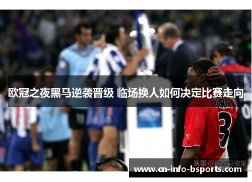 欧冠之夜黑马逆袭晋级 临场换人如何决定比赛走向