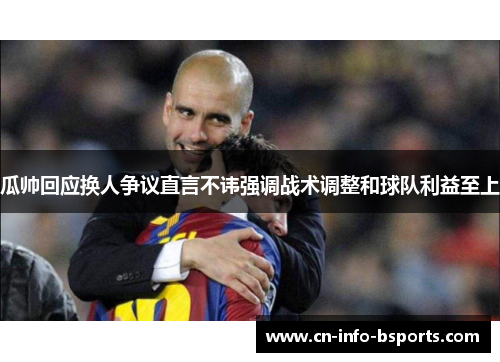 瓜帅回应换人争议直言不讳强调战术调整和球队利益至上 瓜帅回应换人争议直言不讳强调战术调整和球队利益至上