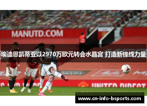 埃迪恩凯蒂亚以2970万欧元转会水晶宫 打造新锋线力量