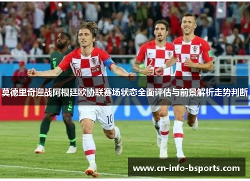 莫德里奇迎战阿根廷欧协联赛场状态全面评估与前景解析走势判断