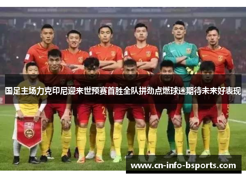 国足主场力克印尼迎来世预赛首胜全队拼劲点燃球迷期待未来好表现